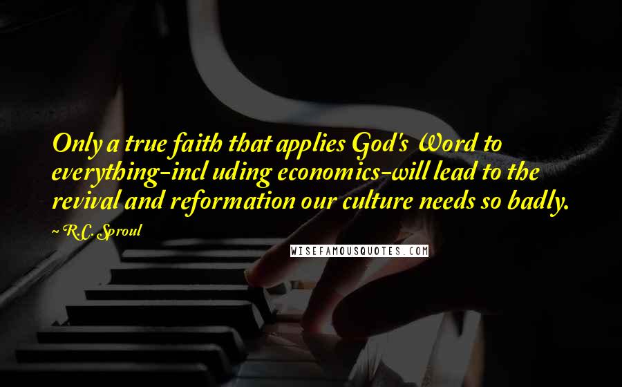 R.C. Sproul Quotes: Only a true faith that applies God's Word to everything-incl uding economics-will lead to the revival and reformation our culture needs so badly.