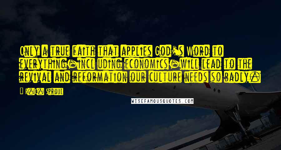 R.C. Sproul Quotes: Only a true faith that applies God's Word to everything-incl uding economics-will lead to the revival and reformation our culture needs so badly.