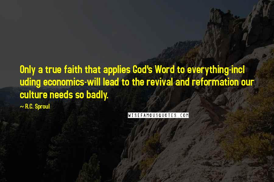 R.C. Sproul Quotes: Only a true faith that applies God's Word to everything-incl uding economics-will lead to the revival and reformation our culture needs so badly.