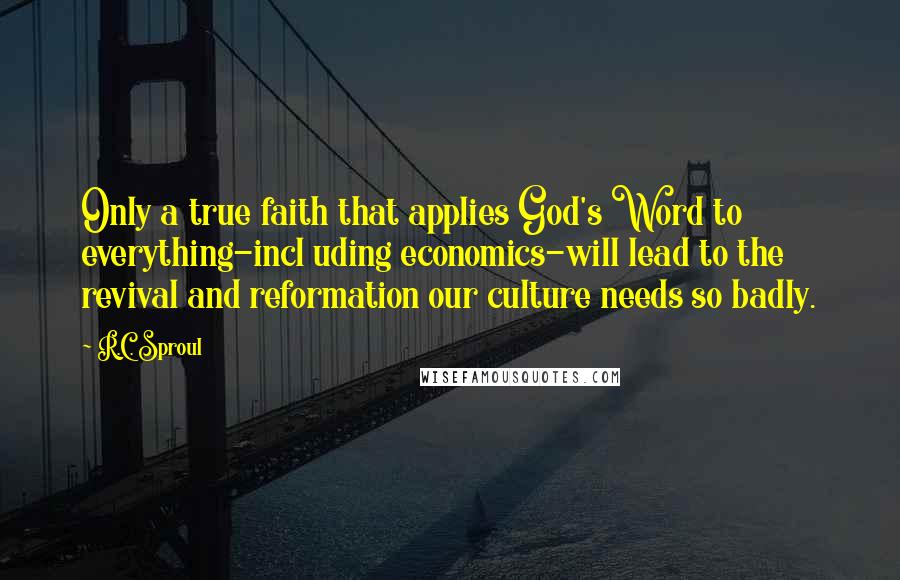 R.C. Sproul Quotes: Only a true faith that applies God's Word to everything-incl uding economics-will lead to the revival and reformation our culture needs so badly.