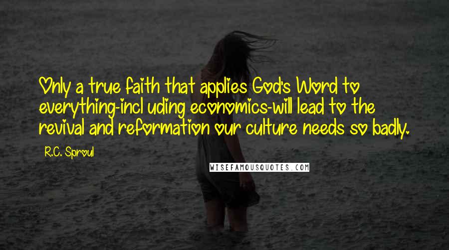 R.C. Sproul Quotes: Only a true faith that applies God's Word to everything-incl uding economics-will lead to the revival and reformation our culture needs so badly.