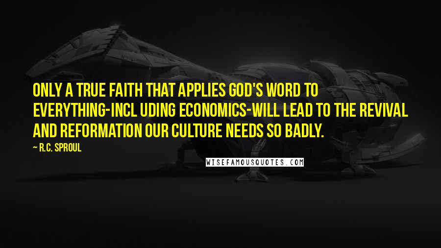 R.C. Sproul Quotes: Only a true faith that applies God's Word to everything-incl uding economics-will lead to the revival and reformation our culture needs so badly.