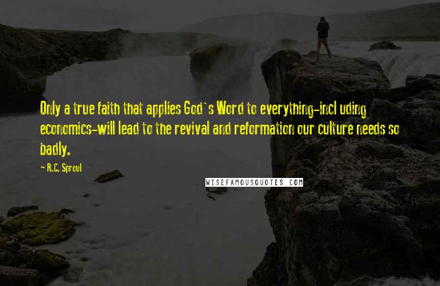 R.C. Sproul Quotes: Only a true faith that applies God's Word to everything-incl uding economics-will lead to the revival and reformation our culture needs so badly.