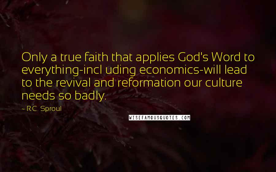 R.C. Sproul Quotes: Only a true faith that applies God's Word to everything-incl uding economics-will lead to the revival and reformation our culture needs so badly.