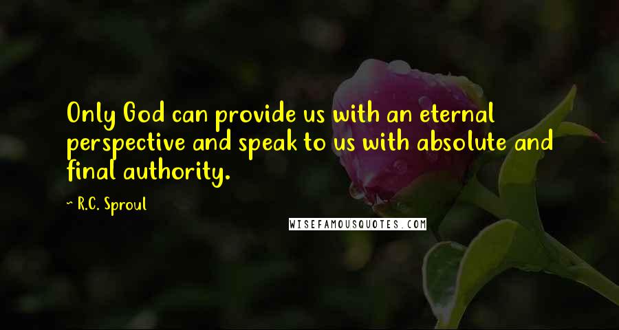 R.C. Sproul Quotes: Only God can provide us with an eternal perspective and speak to us with absolute and final authority.