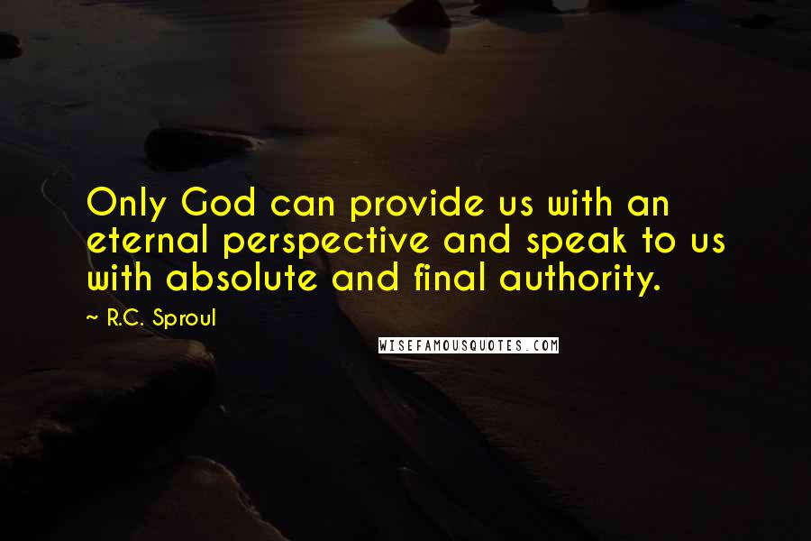 R.C. Sproul Quotes: Only God can provide us with an eternal perspective and speak to us with absolute and final authority.