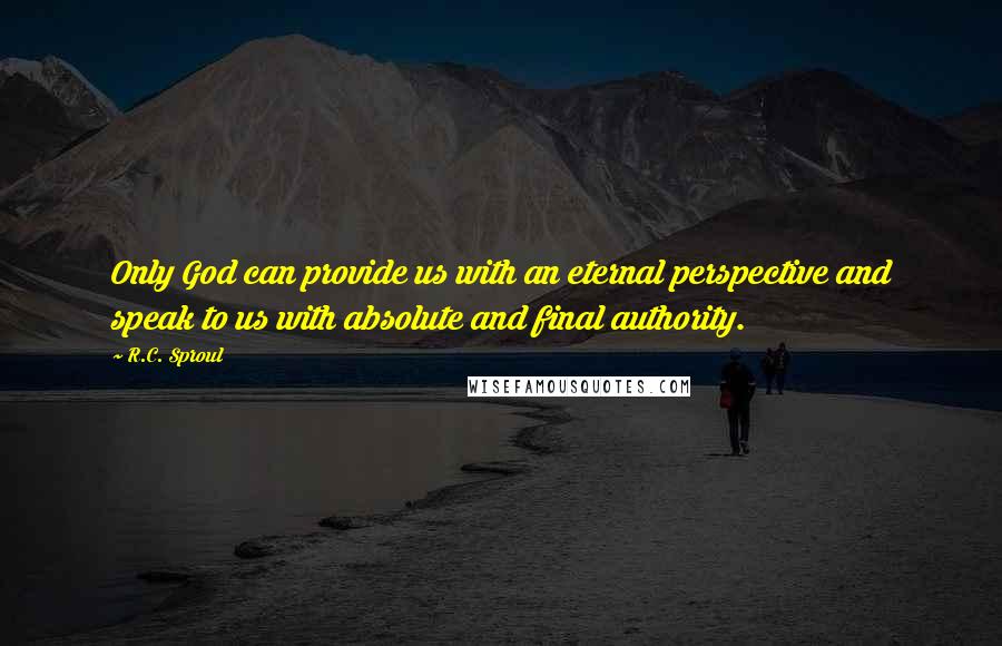 R.C. Sproul Quotes: Only God can provide us with an eternal perspective and speak to us with absolute and final authority.