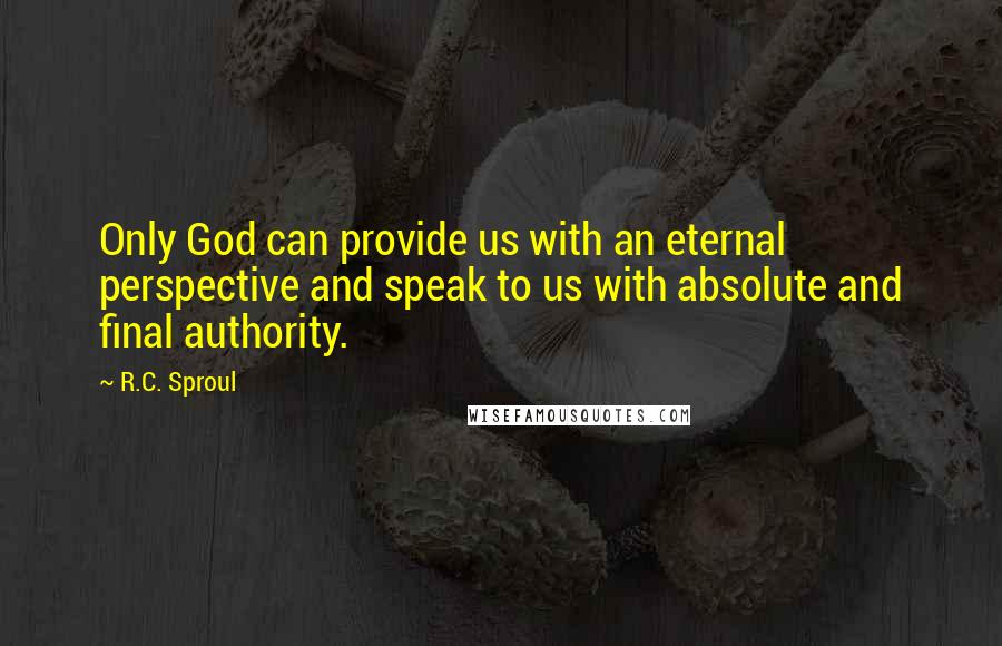 R.C. Sproul Quotes: Only God can provide us with an eternal perspective and speak to us with absolute and final authority.