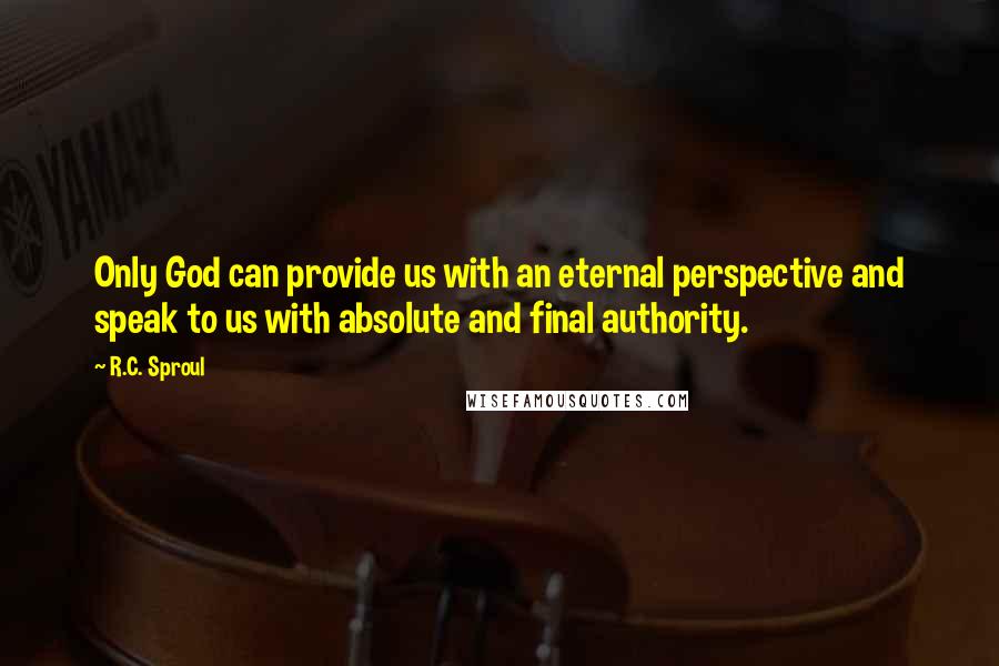 R.C. Sproul Quotes: Only God can provide us with an eternal perspective and speak to us with absolute and final authority.