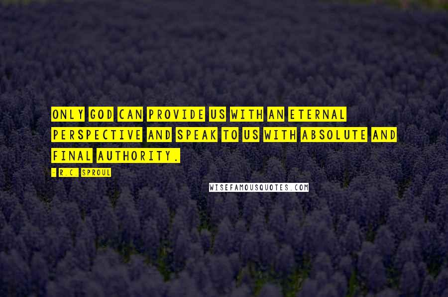 R.C. Sproul Quotes: Only God can provide us with an eternal perspective and speak to us with absolute and final authority.