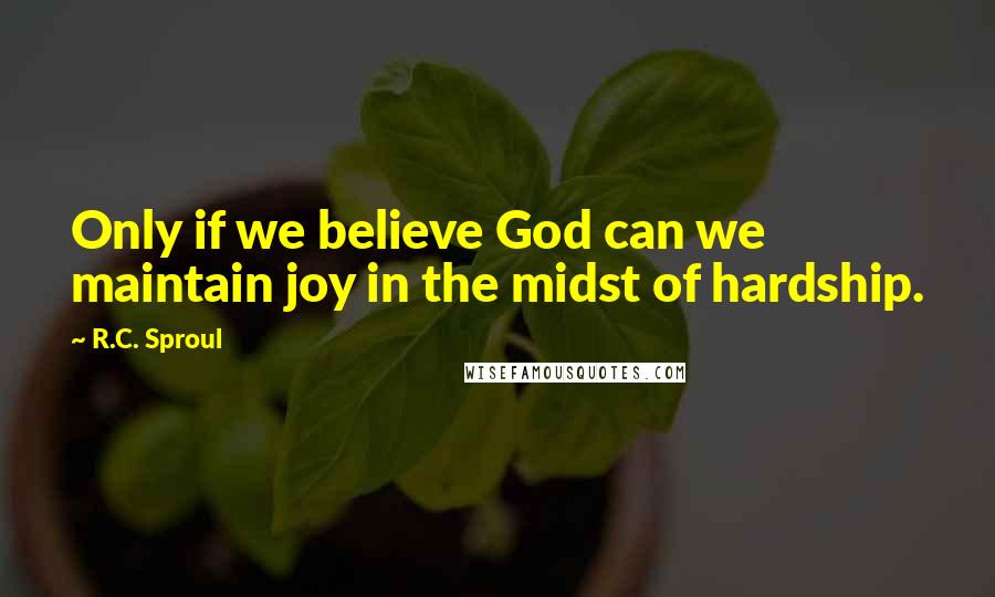 R.C. Sproul Quotes: Only if we believe God can we maintain joy in the midst of hardship.