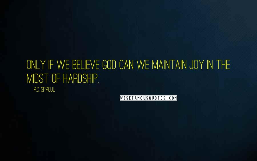R.C. Sproul Quotes: Only if we believe God can we maintain joy in the midst of hardship.