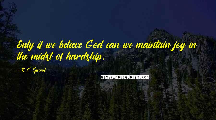 R.C. Sproul Quotes: Only if we believe God can we maintain joy in the midst of hardship.