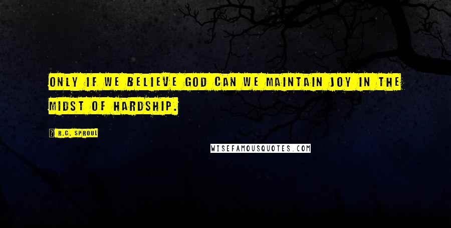 R.C. Sproul Quotes: Only if we believe God can we maintain joy in the midst of hardship.