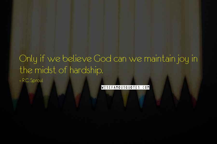 R.C. Sproul Quotes: Only if we believe God can we maintain joy in the midst of hardship.