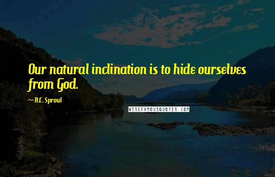 R.C. Sproul Quotes: Our natural inclination is to hide ourselves from God.