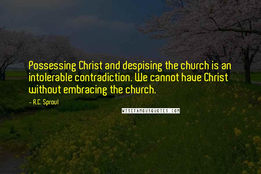 R.C. Sproul Quotes: Possessing Christ and despising the church is an intolerable contradiction. We cannot have Christ without embracing the church.