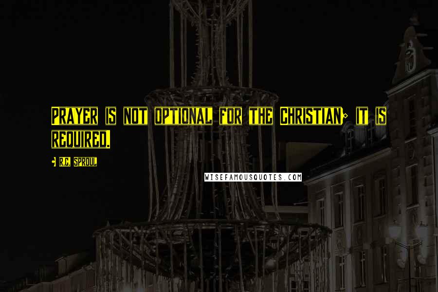 R.C. Sproul Quotes: Prayer is not optional for the Christian; it is required.
