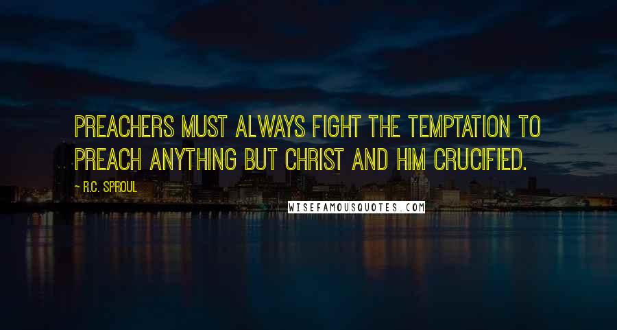 R.C. Sproul Quotes: Preachers must always fight the temptation to preach anything but Christ and Him crucified.