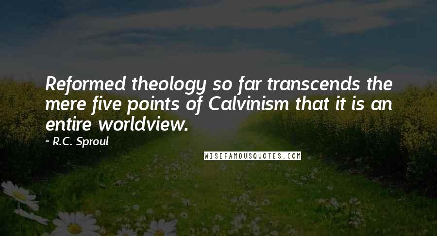 R.C. Sproul Quotes: Reformed theology so far transcends the mere five points of Calvinism that it is an entire worldview.