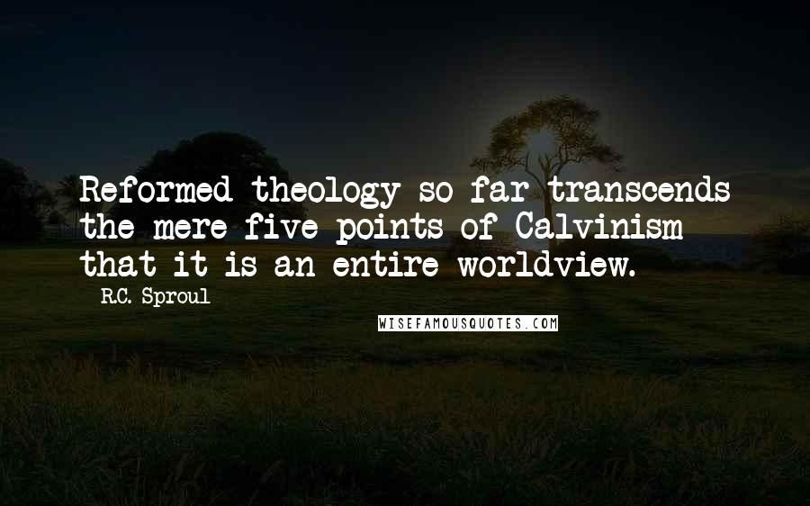 R.C. Sproul Quotes: Reformed theology so far transcends the mere five points of Calvinism that it is an entire worldview.