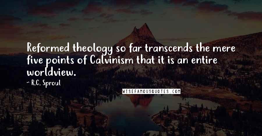 R.C. Sproul Quotes: Reformed theology so far transcends the mere five points of Calvinism that it is an entire worldview.