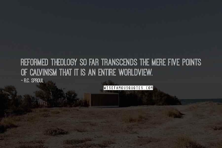 R.C. Sproul Quotes: Reformed theology so far transcends the mere five points of Calvinism that it is an entire worldview.