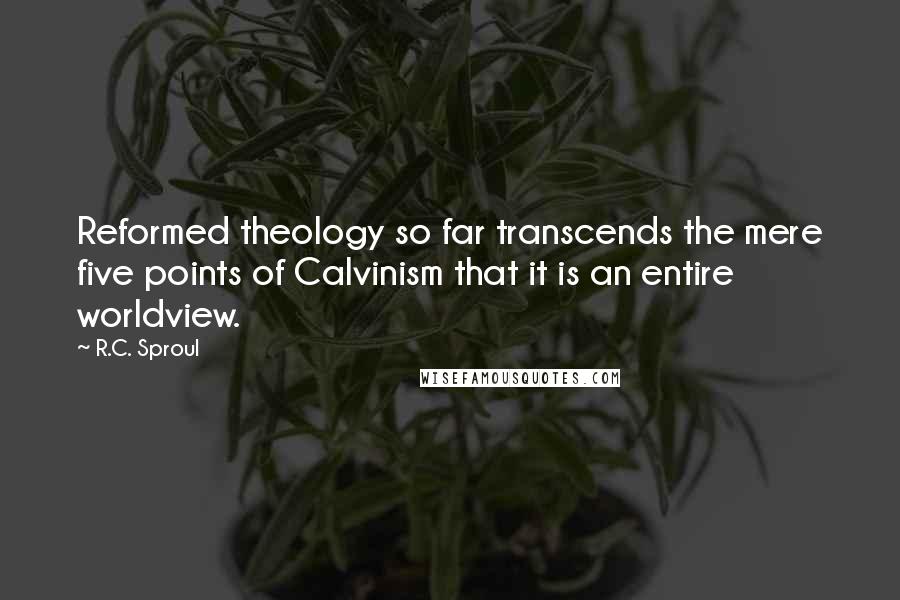 R.C. Sproul Quotes: Reformed theology so far transcends the mere five points of Calvinism that it is an entire worldview.