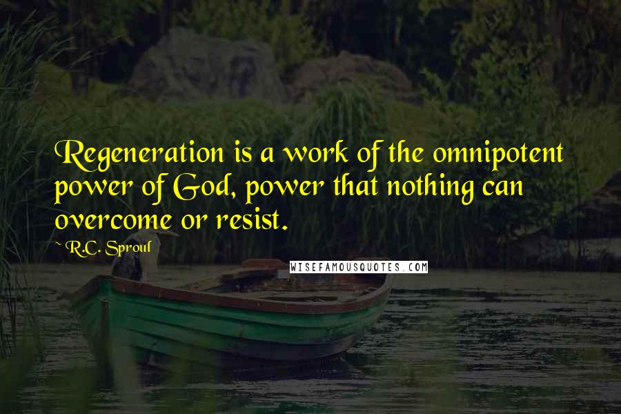 R.C. Sproul Quotes: Regeneration is a work of the omnipotent power of God, power that nothing can overcome or resist.