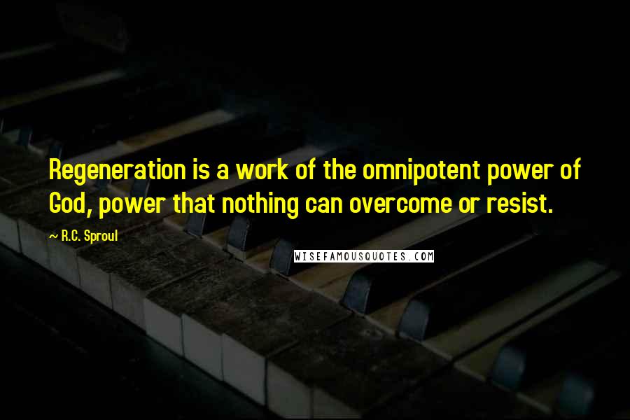 R.C. Sproul Quotes: Regeneration is a work of the omnipotent power of God, power that nothing can overcome or resist.