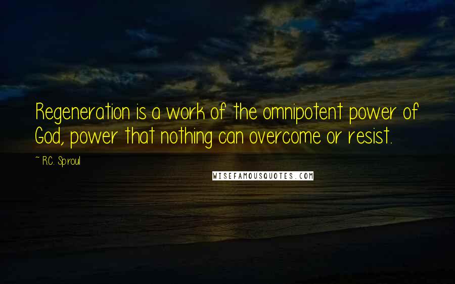 R.C. Sproul Quotes: Regeneration is a work of the omnipotent power of God, power that nothing can overcome or resist.