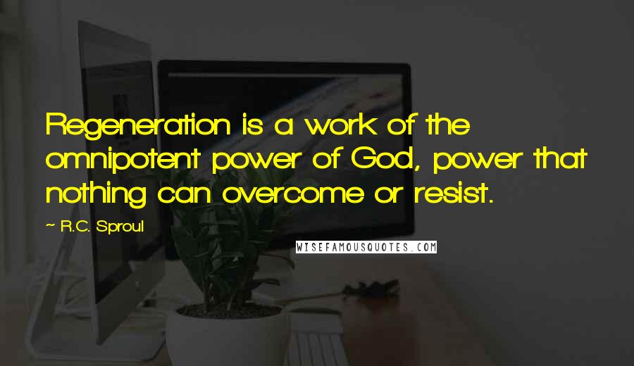 R.C. Sproul Quotes: Regeneration is a work of the omnipotent power of God, power that nothing can overcome or resist.