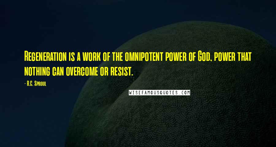 R.C. Sproul Quotes: Regeneration is a work of the omnipotent power of God, power that nothing can overcome or resist.