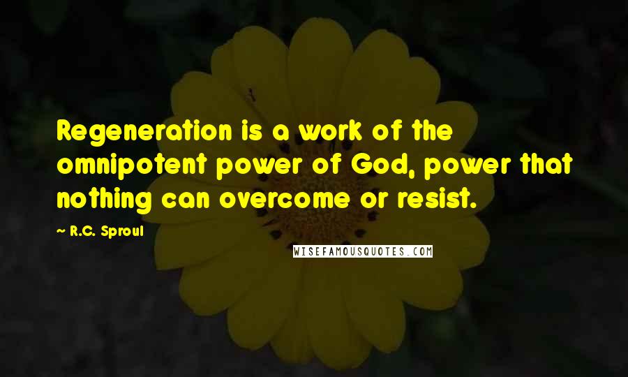 R.C. Sproul Quotes: Regeneration is a work of the omnipotent power of God, power that nothing can overcome or resist.