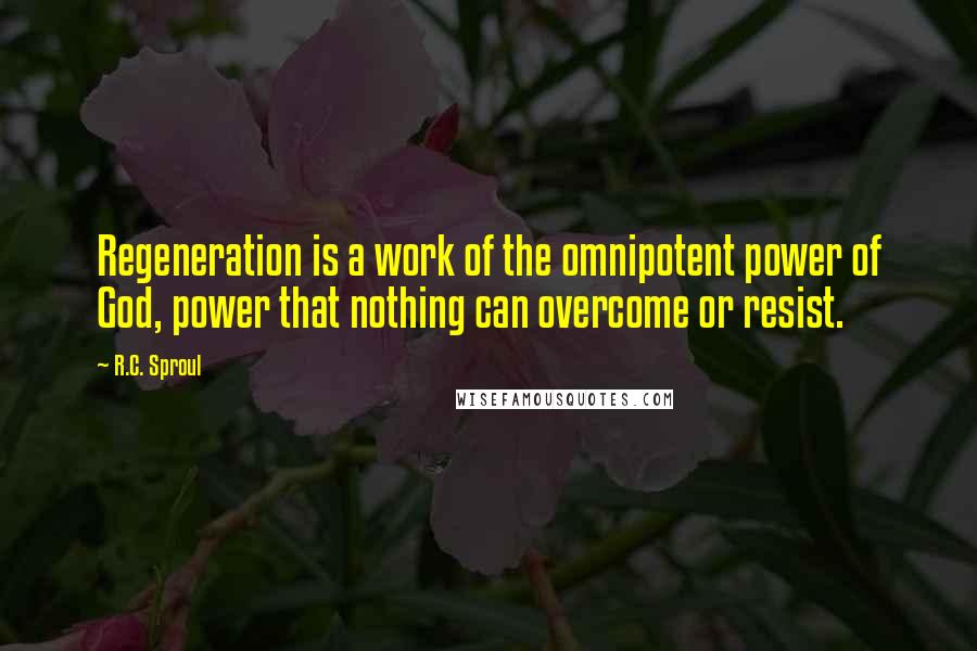 R.C. Sproul Quotes: Regeneration is a work of the omnipotent power of God, power that nothing can overcome or resist.