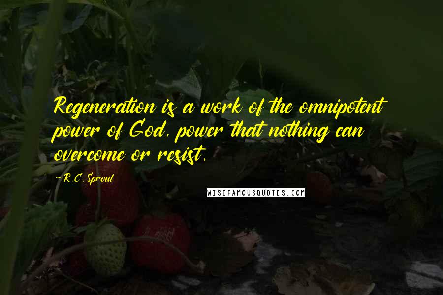 R.C. Sproul Quotes: Regeneration is a work of the omnipotent power of God, power that nothing can overcome or resist.