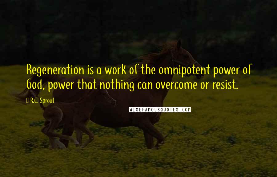 R.C. Sproul Quotes: Regeneration is a work of the omnipotent power of God, power that nothing can overcome or resist.