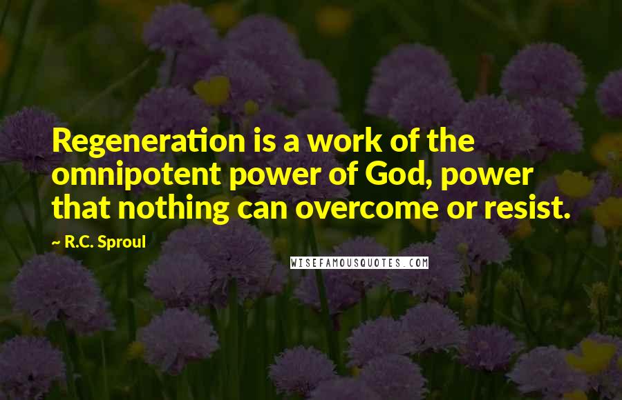 R.C. Sproul Quotes: Regeneration is a work of the omnipotent power of God, power that nothing can overcome or resist.