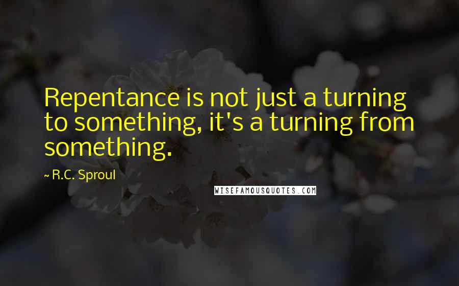 R.C. Sproul Quotes: Repentance is not just a turning to something, it's a turning from something.