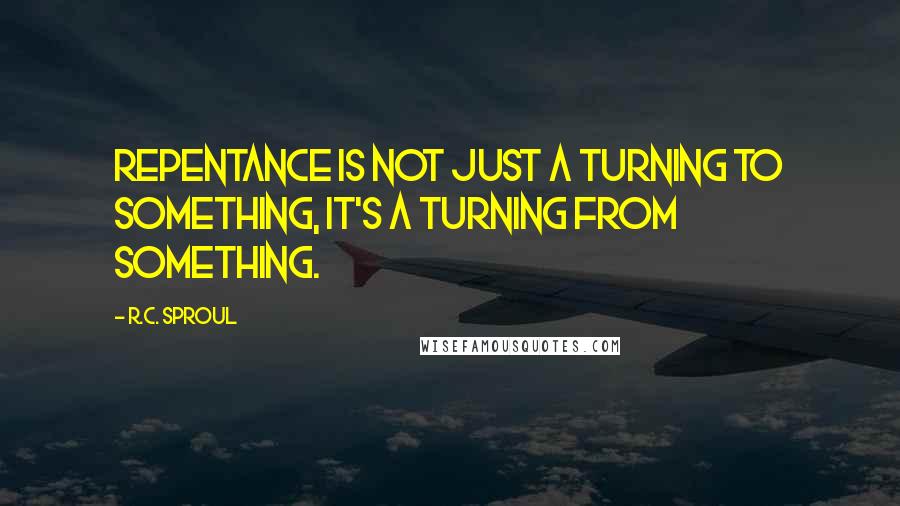 R.C. Sproul Quotes: Repentance is not just a turning to something, it's a turning from something.