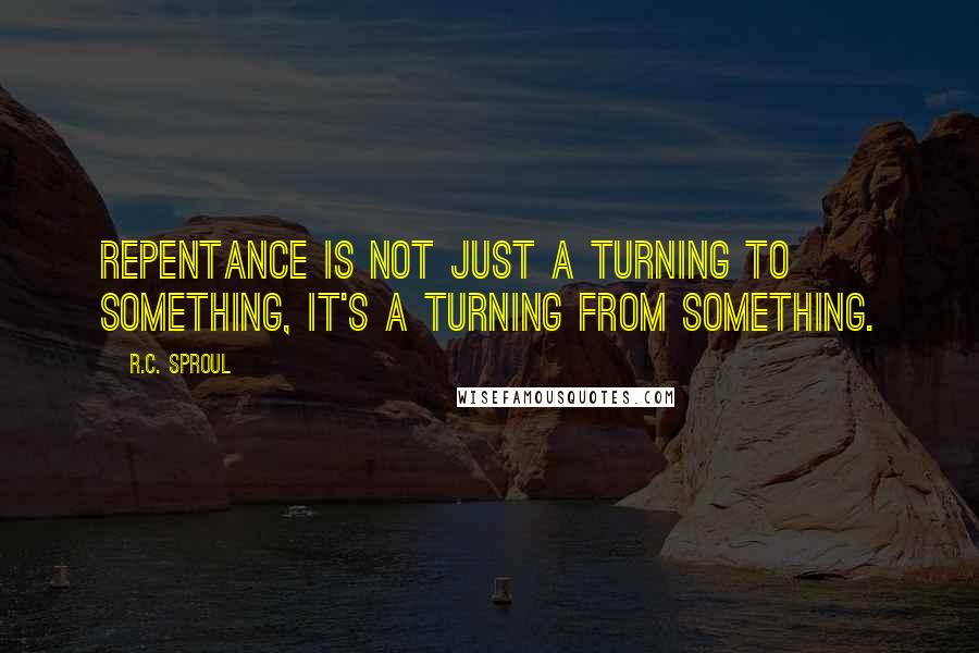 R.C. Sproul Quotes: Repentance is not just a turning to something, it's a turning from something.