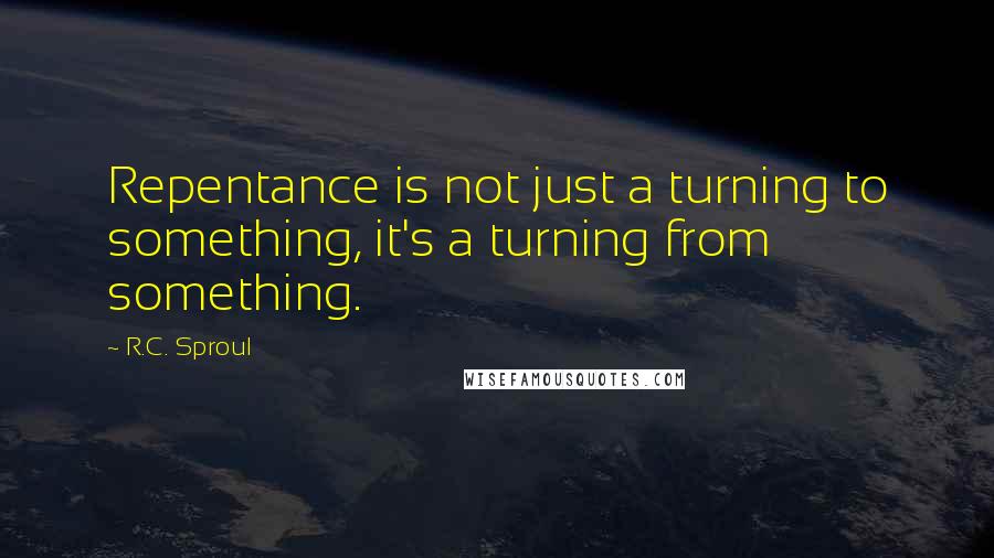 R.C. Sproul Quotes: Repentance is not just a turning to something, it's a turning from something.