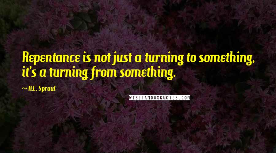 R.C. Sproul Quotes: Repentance is not just a turning to something, it's a turning from something.