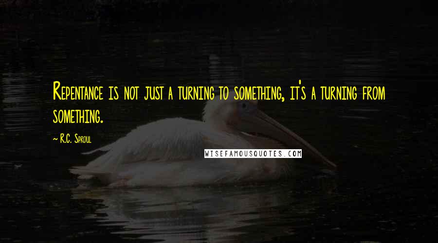 R.C. Sproul Quotes: Repentance is not just a turning to something, it's a turning from something.