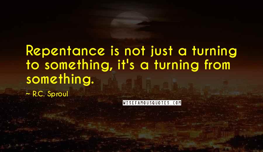 R.C. Sproul Quotes: Repentance is not just a turning to something, it's a turning from something.