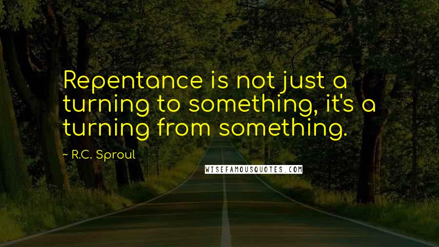 R.C. Sproul Quotes: Repentance is not just a turning to something, it's a turning from something.