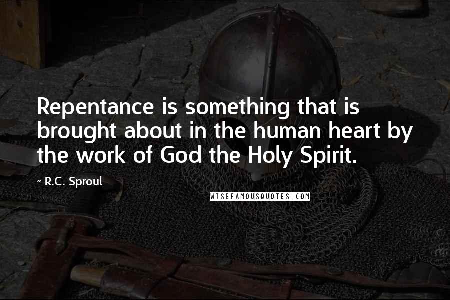 R.C. Sproul Quotes: Repentance is something that is brought about in the human heart by the work of God the Holy Spirit.