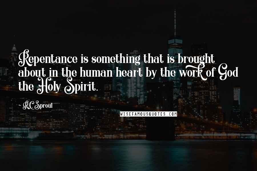 R.C. Sproul Quotes: Repentance is something that is brought about in the human heart by the work of God the Holy Spirit.
