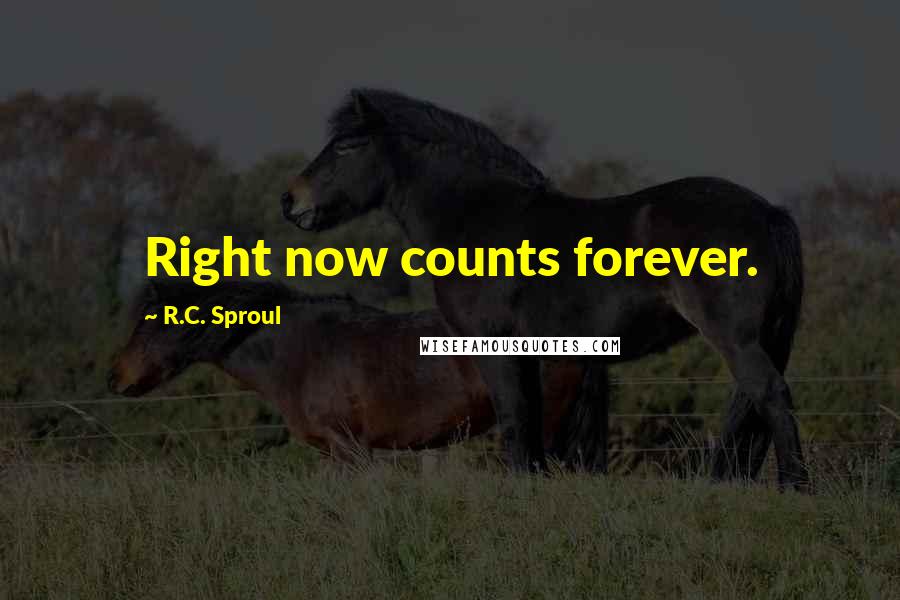 R.C. Sproul Quotes: Right now counts forever.
