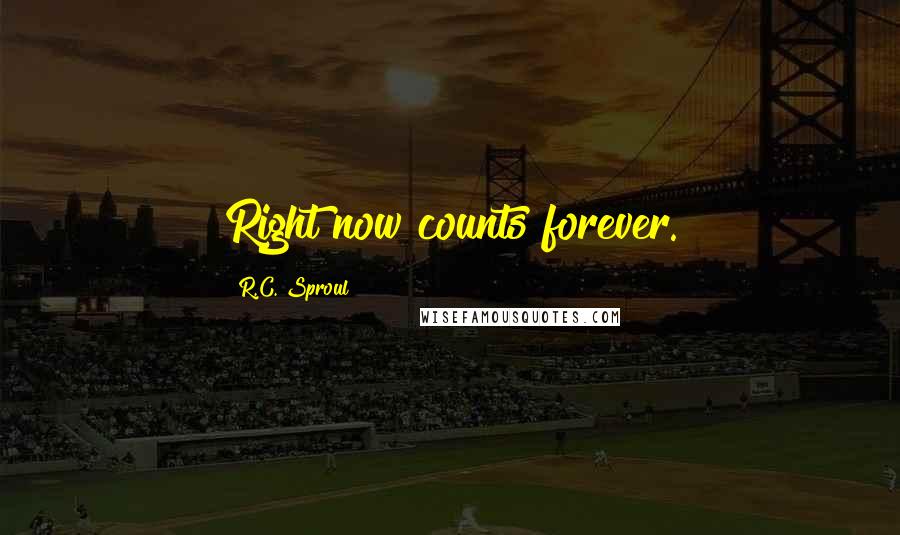 R.C. Sproul Quotes: Right now counts forever.